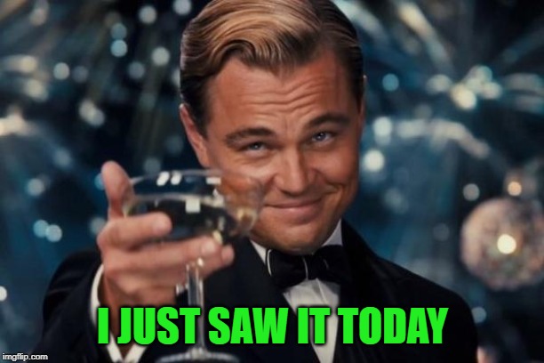 Leonardo Dicaprio Cheers Meme | I JUST SAW IT TODAY | image tagged in memes,leonardo dicaprio cheers | made w/ Imgflip meme maker