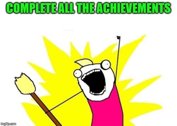 X All The Y Meme | COMPLETE ALL THE ACHIEVEMENTS | image tagged in memes,x all the y | made w/ Imgflip meme maker