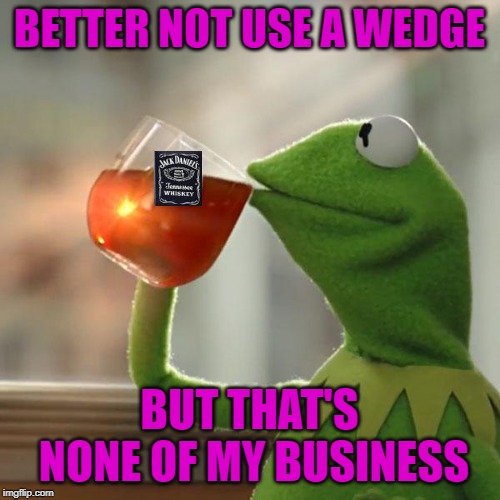 BETTER NOT USE A WEDGE BUT THAT'S NONE OF MY BUSINESS | made w/ Imgflip meme maker