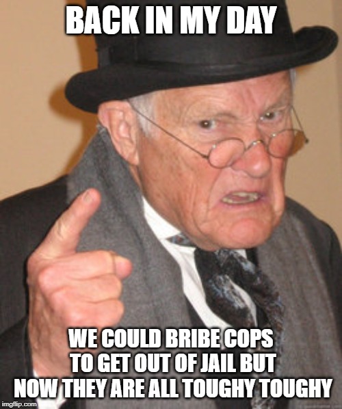 Back In My Day Meme | BACK IN MY DAY; WE COULD BRIBE COPS TO GET OUT OF JAIL BUT NOW THEY ARE ALL TOUGHY TOUGHY | image tagged in memes,back in my day | made w/ Imgflip meme maker