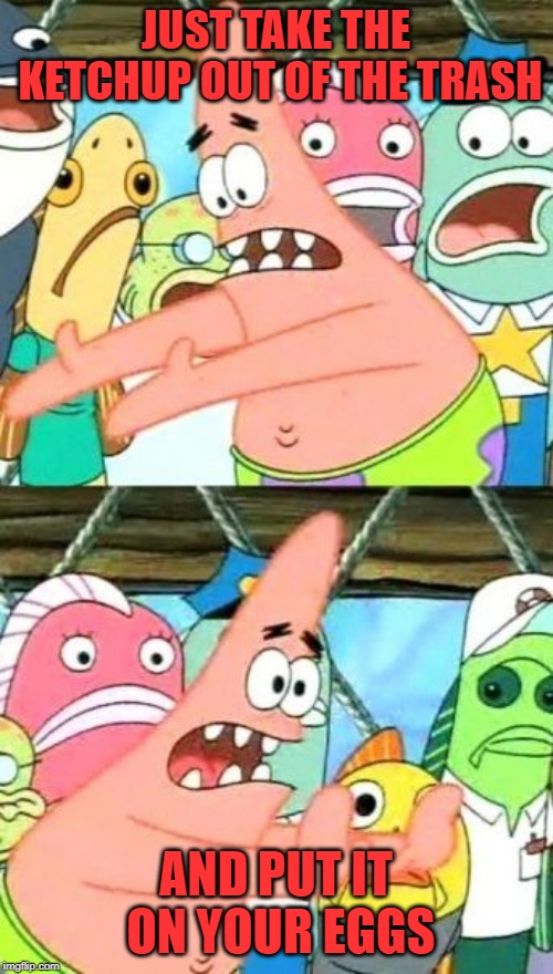 Put It Somewhere Else Patrick Meme | JUST TAKE THE KETCHUP OUT OF THE TRASH AND PUT IT ON YOUR EGGS | image tagged in memes,put it somewhere else patrick | made w/ Imgflip meme maker