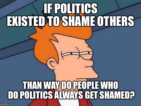 Futurama Fry | IF POLITICS EXISTED TO SHAME OTHERS; THAN WAY DO PEOPLE WHO DO POLITICS ALWAYS GET SHAMED? | image tagged in memes,futurama fry | made w/ Imgflip meme maker