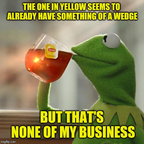 But That's None Of My Business Meme | THE ONE IN YELLOW SEEMS TO ALREADY HAVE SOMETHING OF A WEDGE BUT THAT'S NONE OF MY BUSINESS | image tagged in memes,but thats none of my business,kermit the frog | made w/ Imgflip meme maker