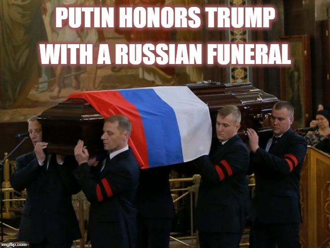 Trump's Russian Funeral | PUTIN HONORS TRUMP; WITH A RUSSIAN FUNERAL | image tagged in trump's russian funeral,donald trump,traitor | made w/ Imgflip meme maker