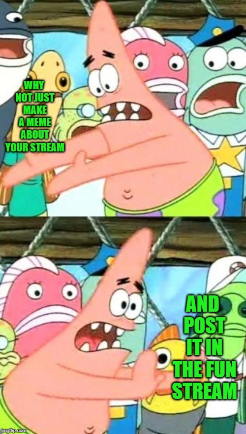 Put It Somewhere Else Patrick Meme | WHY NOT JUST MAKE A MEME ABOUT YOUR STREAM AND POST IT IN THE FUN STREAM | image tagged in memes,put it somewhere else patrick | made w/ Imgflip meme maker