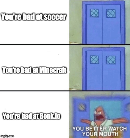 You better watch your mouth | You're bad at soccer; You're bad at Minecraft; You're bad at Bonk.io | image tagged in you better watch your mouth | made w/ Imgflip meme maker