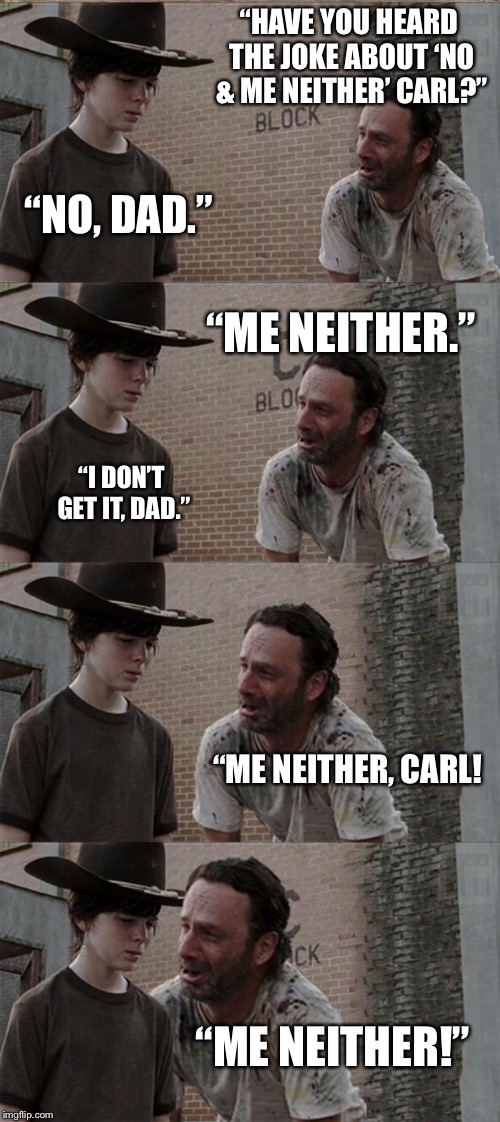Rick and Carl Long | “HAVE YOU HEARD THE JOKE ABOUT ‘NO & ME NEITHER’ CARL?”; “NO, DAD.”; “ME NEITHER.”; “I DON’T GET IT, DAD.”; “ME NEITHER, CARL! “ME NEITHER!” | image tagged in memes,rick and carl long | made w/ Imgflip meme maker
