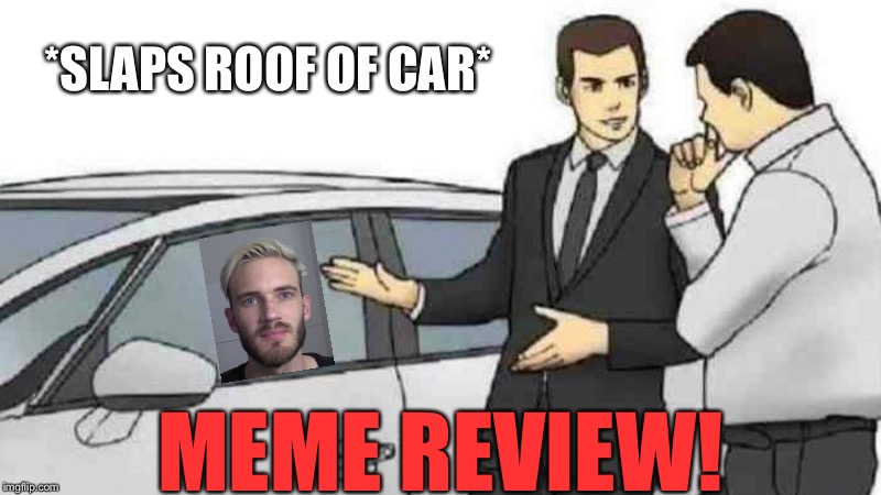 The Meme Car | *SLAPS ROOF OF CAR*; MEME REVIEW! | image tagged in memes,car salesman slaps roof of car,pewdiepie | made w/ Imgflip meme maker