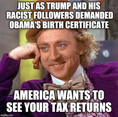 Creepy Condescending Wonka | JUST AS TRUMP AND HIS RACIST FOLLOWERS DEMANDED OBAMA'S BIRTH CERTIFICATE; AMERICA WANTS TO SEE YOUR TAX RETURNS | image tagged in memes,creepy condescending wonka | made w/ Imgflip meme maker