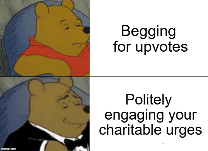 So much better! | Begging for upvotes; Politely engaging your charitable urges | image tagged in memes,tuxedo winnie the pooh,begging,upvotes,charity | made w/ Imgflip meme maker