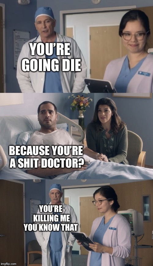 Just OK Surgeon commercial | YOU’RE GOING DIE; BECAUSE YOU’RE A SHIT DOCTOR? YOU’RE KILLING ME YOU KNOW THAT | image tagged in just ok surgeon commercial | made w/ Imgflip meme maker