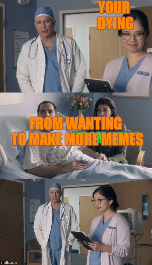 Just OK Surgeon commercial | YOUR DYING; FROM WANTING TO MAKE MORE MEMES; FROM WHAT | image tagged in just ok surgeon commercial | made w/ Imgflip meme maker