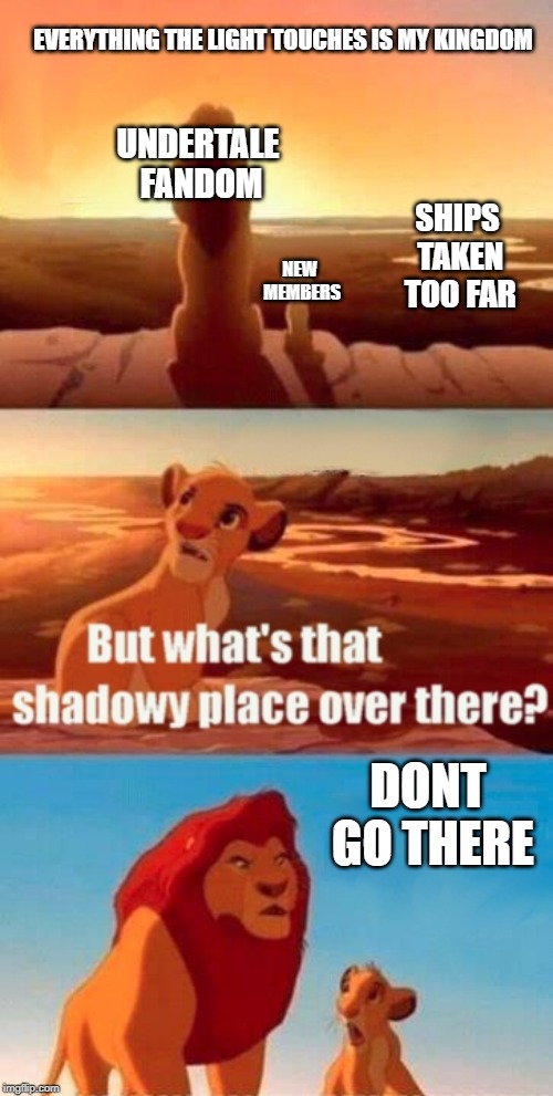 Simba Shadowy Place Meme | EVERYTHING THE LIGHT TOUCHES IS MY KINGDOM; UNDERTALE FANDOM; SHIPS TAKEN TOO FAR; NEW MEMBERS; DONT GO THERE | image tagged in memes,simba shadowy place | made w/ Imgflip meme maker