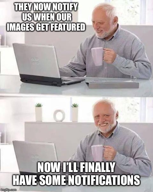 Hide the Pain Harold Meme | THEY NOW NOTIFY US WHEN OUR IMAGES GET FEATURED; NOW I’LL FINALLY HAVE SOME NOTIFICATIONS | image tagged in memes,hide the pain harold | made w/ Imgflip meme maker