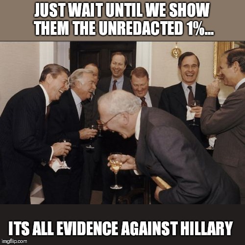 Laughing Men In Suits | JUST WAIT UNTIL WE SHOW THEM THE UNREDACTED 1%... ITS ALL EVIDENCE AGAINST HILLARY | image tagged in memes,laughing men in suits | made w/ Imgflip meme maker