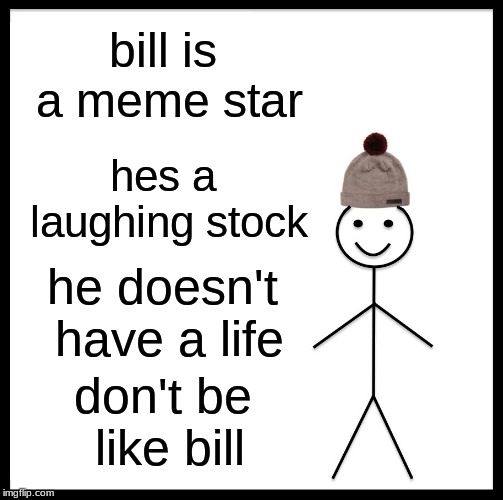 Be Like Bill | bill is a meme star; hes a laughing stock; he doesn't have a life; don't be like bill | image tagged in memes,be like bill | made w/ Imgflip meme maker