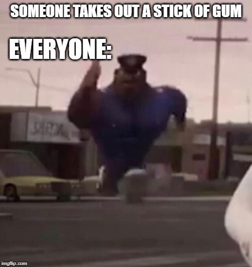 Officer Earl Running | SOMEONE TAKES OUT A STICK OF GUM; EVERYONE: | image tagged in officer earl running | made w/ Imgflip meme maker