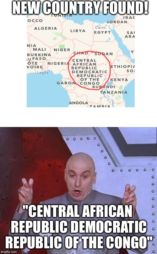 Google Maps. | NEW COUNTRY FOUND! "CENTRAL AFRICAN REPUBLIC DEMOCRATIC REPUBLIC OF THE CONGO" | image tagged in memes,dr evil laser | made w/ Imgflip meme maker