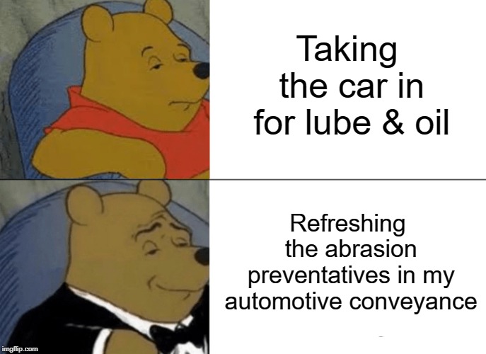 Now that sounds a whole lot nicer | Taking the car in for lube & oil; Refreshing the abrasion preventatives in my automotive conveyance | image tagged in memes,tuxedo winnie the pooh,oil change | made w/ Imgflip meme maker