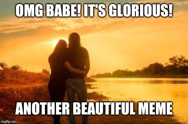Meme Romance | OMG BABE! IT'S GLORIOUS! ANOTHER BEAUTIFUL MEME | image tagged in memes,romance,god,dating | made w/ Imgflip meme maker
