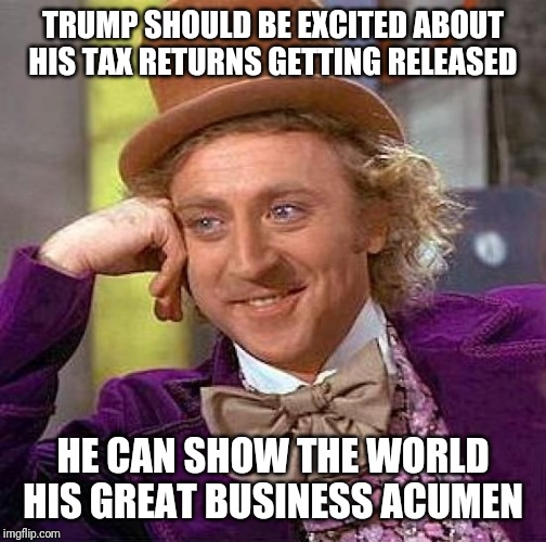 Creepy Condescending Wonka | TRUMP SHOULD BE EXCITED ABOUT HIS TAX RETURNS GETTING RELEASED; HE CAN SHOW THE WORLD HIS GREAT BUSINESS ACUMEN | image tagged in memes,creepy condescending wonka | made w/ Imgflip meme maker