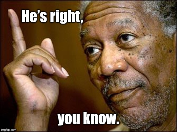 This Morgan Freeman | He’s right, you know. | image tagged in this morgan freeman | made w/ Imgflip meme maker