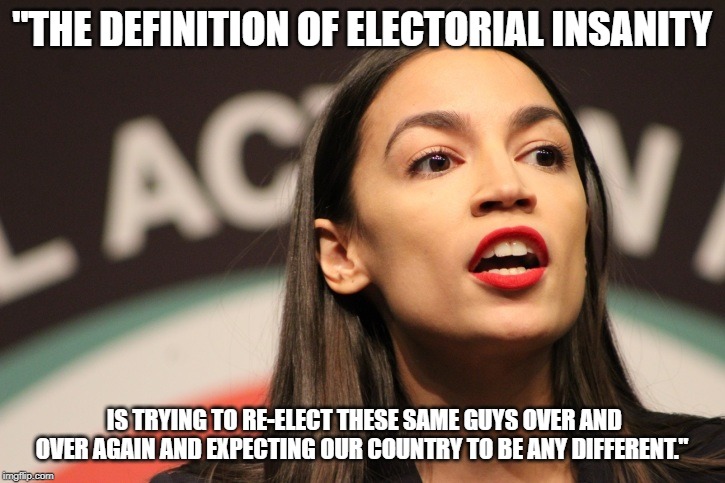 Ocasio | "THE DEFINITION OF ELECTORIAL INSANITY; IS TRYING TO RE-ELECT THESE SAME GUYS OVER AND OVER AGAIN AND EXPECTING OUR COUNTRY TO BE ANY DIFFERENT." | image tagged in politics | made w/ Imgflip meme maker
