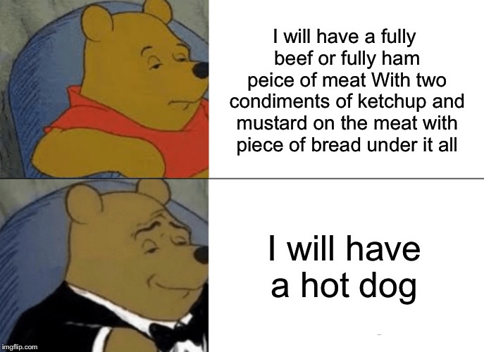 How the tables have turned | I will have a fully beef or fully ham peice of meat
With two condiments of ketchup and mustard on the meat with piece of bread under it all; I will have a hot dog | image tagged in memes,tuxedo winnie the pooh,winnie the pooh,smart guy | made w/ Imgflip meme maker