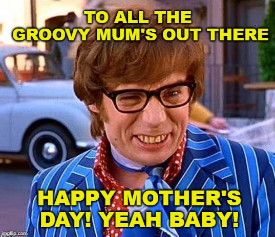 Austin Powers | TO ALL THE GROOVY MUM'S OUT THERE; HAPPY MOTHER'S DAY! YEAH BABY! | image tagged in austin powers | made w/ Imgflip meme maker