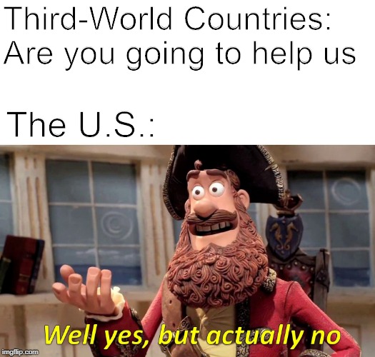 Well Yes but Actually No | Third-World Countries: Are you going to help us; The U.S.: | image tagged in well yes but actually no | made w/ Imgflip meme maker