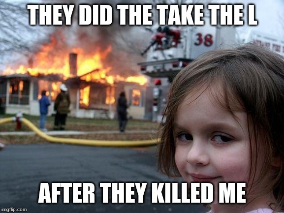 Disaster Girl | THEY DID THE TAKE THE L; AFTER THEY KILLED ME | image tagged in memes,disaster girl | made w/ Imgflip meme maker