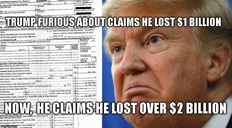 Trump Had the Most Bigly Loses Ever! | TRUMP FURIOUS ABOUT CLAIMS HE LOST $1 BILLION; NOW,  HE CLAIMS HE LOST OVER $2 BILLION | image tagged in liar liar pants on fire,conman,tax cheat,impeach trump,criminal | made w/ Imgflip meme maker