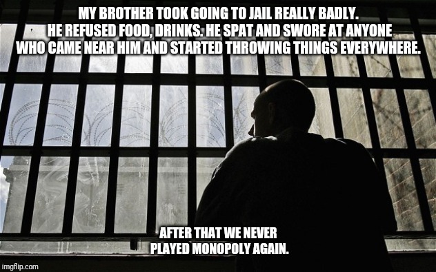 Man In Jail | MY BROTHER TOOK GOING TO JAIL REALLY BADLY. HE REFUSED FOOD, DRINKS. HE SPAT AND SWORE AT ANYONE WHO CAME NEAR HIM AND STARTED THROWING THINGS EVERYWHERE. AFTER THAT WE NEVER PLAYED MONOPOLY AGAIN. | image tagged in man in jail | made w/ Imgflip meme maker
