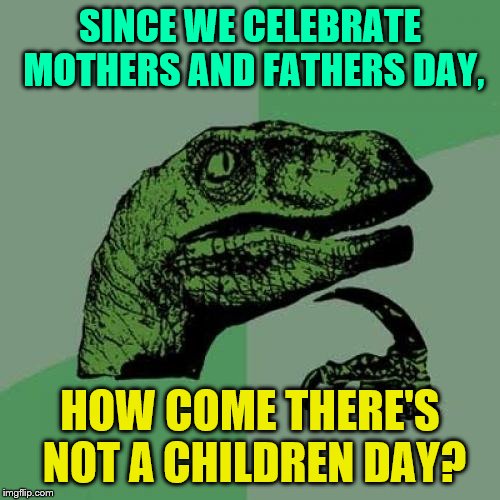 Philosoraptor | SINCE WE CELEBRATE MOTHERS AND FATHERS DAY, HOW COME THERE'S NOT A CHILDREN DAY? | image tagged in memes,philosoraptor | made w/ Imgflip meme maker