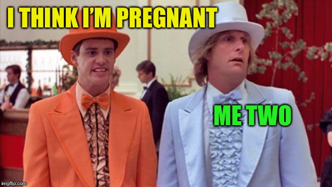 dumb and dumber | I THINK I’M PREGNANT ME TWO | image tagged in dumb and dumber | made w/ Imgflip meme maker