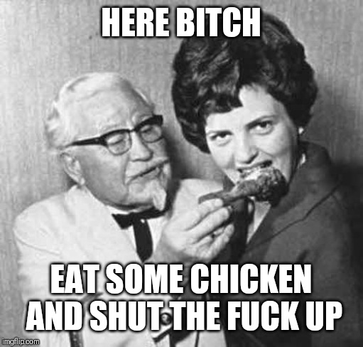 KFC bitch | HERE BITCH; EAT SOME CHICKEN AND SHUT THE FUCK UP | image tagged in kfc bitch | made w/ Imgflip meme maker