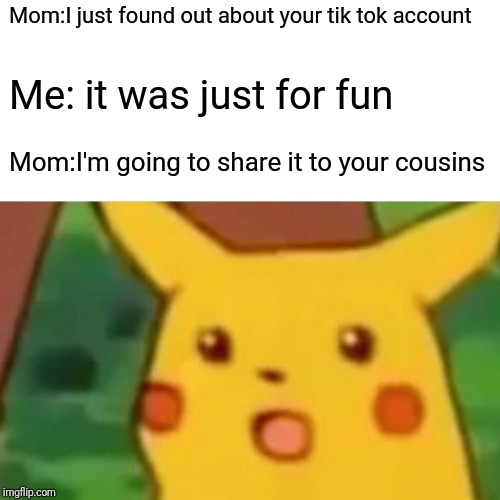 Surprised Pikachu | Mom:I just found out about your tik tok account; Me: it was just for fun; Mom:I'm going to share it to your cousins | image tagged in memes,surprised pikachu | made w/ Imgflip meme maker