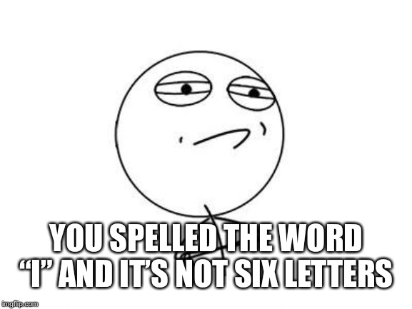 Challenge Accepted Rage Face Meme | YOU SPELLED THE WORD “I” AND IT’S NOT SIX LETTERS | image tagged in memes,challenge accepted rage face | made w/ Imgflip meme maker