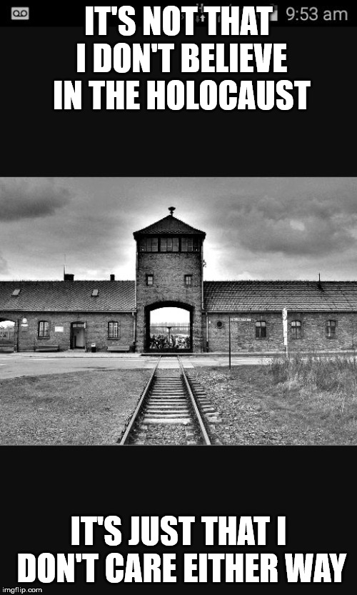 Auschwitz  | IT'S NOT THAT I DON'T BELIEVE IN THE HOLOCAUST; IT'S JUST THAT I DON'T CARE EITHER WAY | image tagged in auschwitz | made w/ Imgflip meme maker