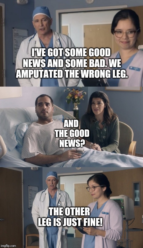Just OK Surgeon commercial | AND THE GOOD NEWS? I'VE GOT SOME GOOD NEWS AND SOME BAD. WE AMPUTATED THE WRONG LEG. THE OTHER LEG IS JUST FINE! | image tagged in just ok surgeon commercial | made w/ Imgflip meme maker