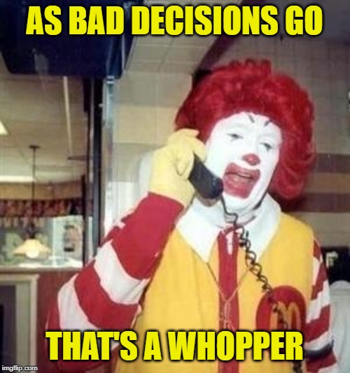 Ronald McDonald Temp | AS BAD DECISIONS GO THAT'S A WHOPPER | image tagged in ronald mcdonald temp | made w/ Imgflip meme maker