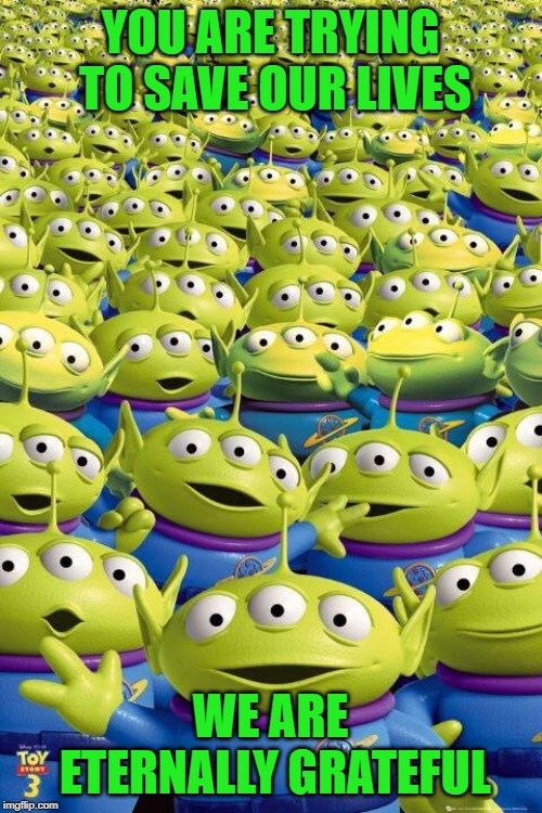 Toy story aliens  | YOU ARE TRYING TO SAVE OUR LIVES WE ARE ETERNALLY GRATEFUL | image tagged in toy story aliens | made w/ Imgflip meme maker