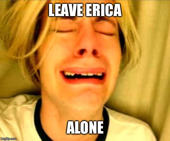 Leave Britney Alone | LEAVE ERICA; ALONE | image tagged in leave britney alone | made w/ Imgflip meme maker