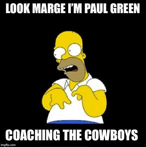 Paul green | LOOK MARGE I’M PAUL GREEN; COACHING THE COWBOYS | image tagged in homer simpson retarded | made w/ Imgflip meme maker
