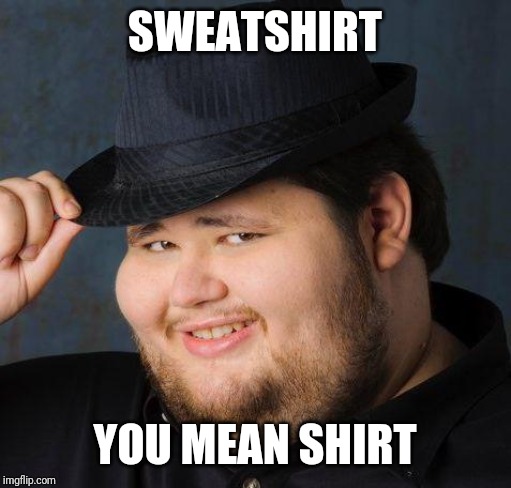 Overly sweaty nice guy | SWEATSHIRT; YOU MEAN SHIRT | image tagged in therefore god doesn't exist,nice guy,neckbeard | made w/ Imgflip meme maker