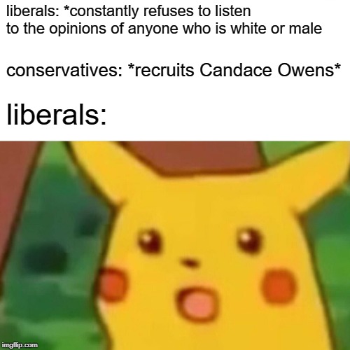 Surprised Pikachu | liberals: *constantly refuses to listen to the opinions of anyone who is white or male; conservatives: *recruits Candace Owens*; liberals: | image tagged in memes,surprised pikachu,liberals,conservatives,identity politics,race | made w/ Imgflip meme maker