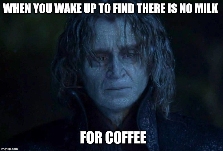 WHEN YOU WAKE UP TO FIND THERE IS NO MILK; FOR COFFEE | image tagged in coffee | made w/ Imgflip meme maker