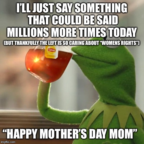 Motherhood: Single greatest miracle and the left still wants to erase it | I’LL JUST SAY SOMETHING THAT COULD BE SAID MILLIONS MORE TIMES TODAY; (BUT THANKFULLY THE LEFT IS SO CARING ABOUT “WOMENS RIGHTS”); “HAPPY MOTHER’S DAY MOM” | image tagged in memes,but thats none of my business,kermit the frog,pro life,pro choice | made w/ Imgflip meme maker