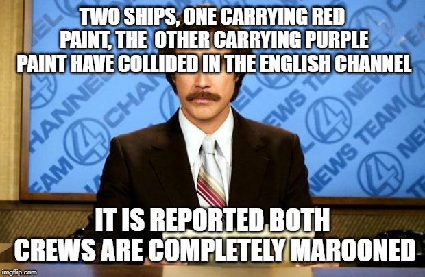 BREAKING NEWS | TWO SHIPS, ONE CARRYING RED PAINT, THE  OTHER CARRYING PURPLE PAINT HAVE COLLIDED IN THE ENGLISH CHANNEL; IT IS REPORTED BOTH CREWS ARE COMPLETELY MAROONED | image tagged in breaking news | made w/ Imgflip meme maker