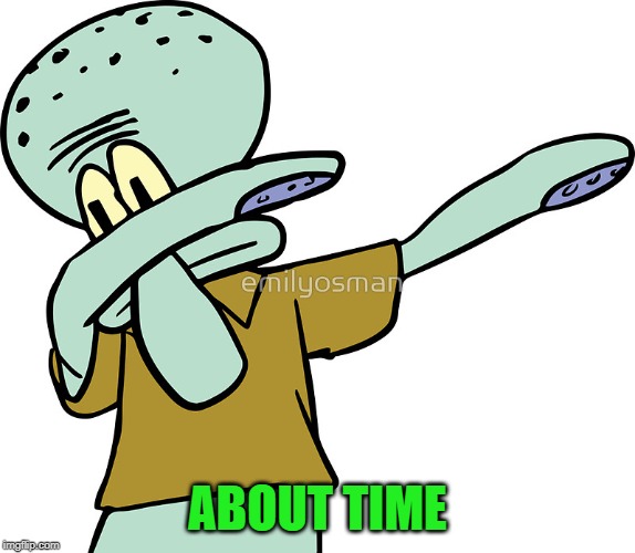 Squidward dab | ABOUT TIME | image tagged in squidward dab | made w/ Imgflip meme maker